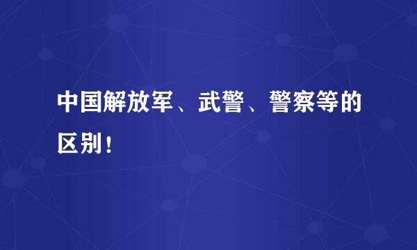 中国解放军、武警、警察等的区别！