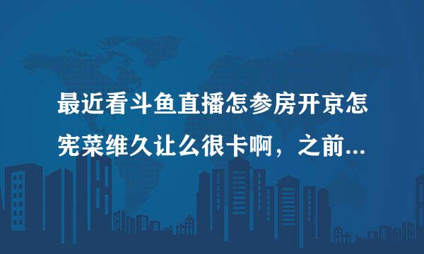最近看斗鱼直播怎参房开京怎宪菜维久让么很卡啊，之前都好好的
