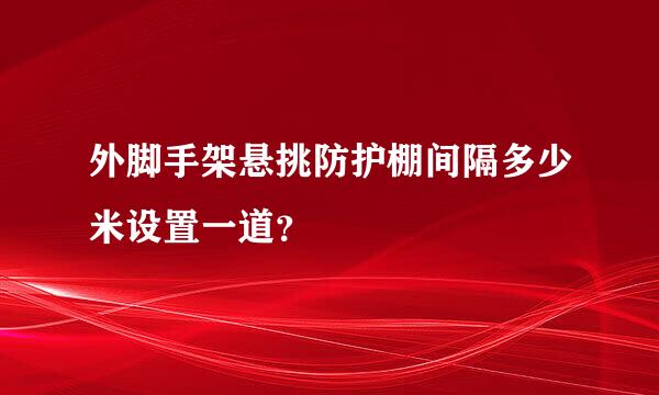 外脚手架悬挑防护棚间隔多少米设置一道？