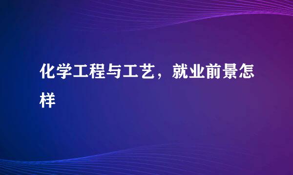 化学工程与工艺，就业前景怎样