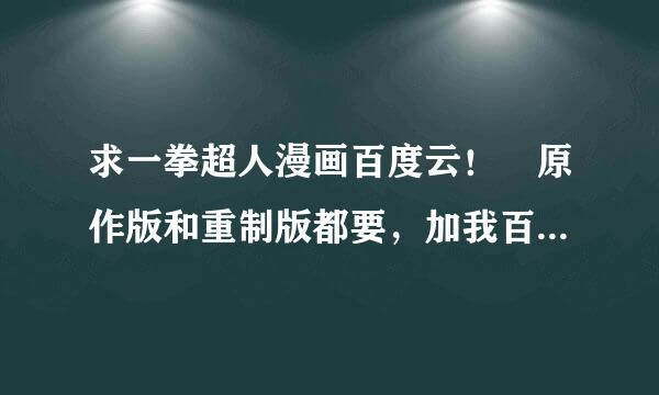 求一拳超人漫画百度云！ 原作版和重制版都要，加我百度云检掌帐号，别了1916，发给我，记住是百度云