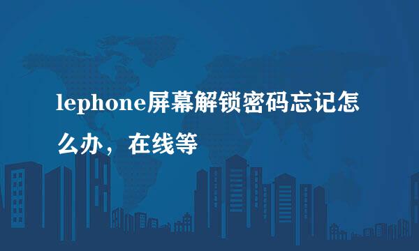 lephone屏幕解锁密码忘记怎么办，在线等