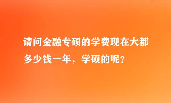 请问金融专硕的学费现在大都多少钱一年，学硕的呢？