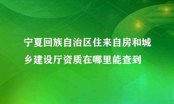 宁夏回族自治区住来自房和城乡建设厅资质在哪里能查到