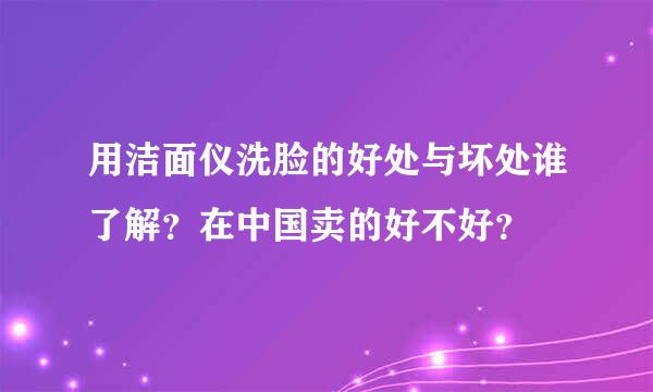用洁面仪洗脸的好处与坏处谁了解？在中国卖的好不好？