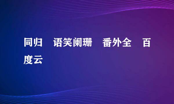 同归 语笑阑珊 番外全 百度云