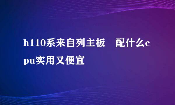 h110系来自列主板 配什么cpu实用又便宜
