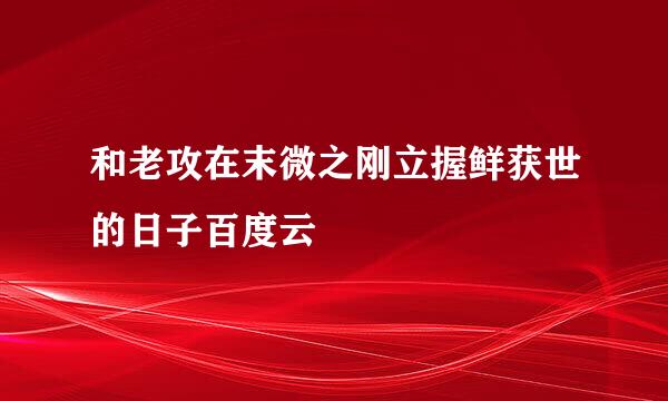 和老攻在末微之刚立握鲜获世的日子百度云