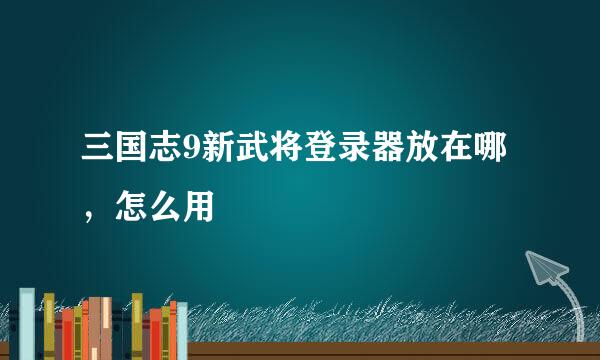 三国志9新武将登录器放在哪，怎么用