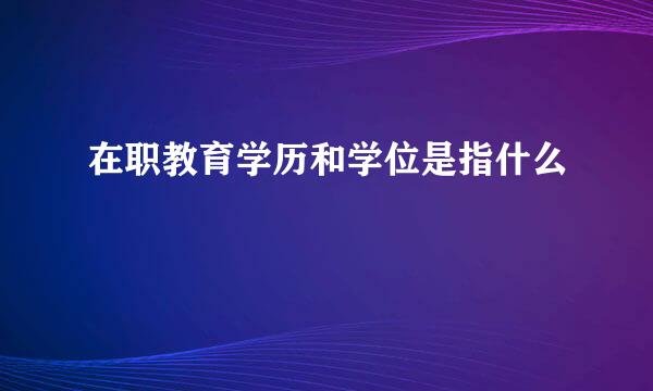 在职教育学历和学位是指什么