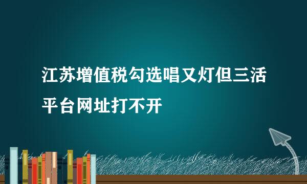 江苏增值税勾选唱又灯但三活平台网址打不开