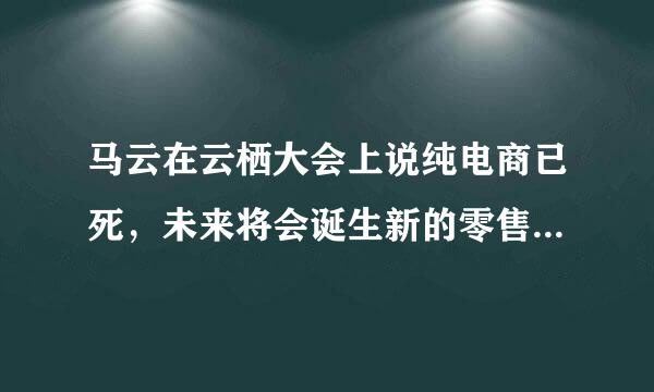 马云在云栖大会上说纯电商已死，未来将会诞生新的零售模式，这个新零售模式是什么意思，哪来自些是他说的新零