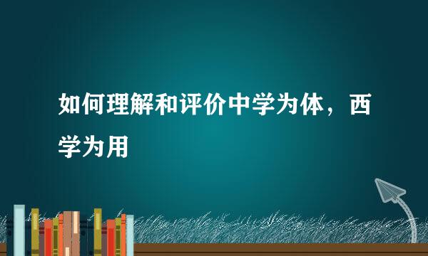 如何理解和评价中学为体，西学为用