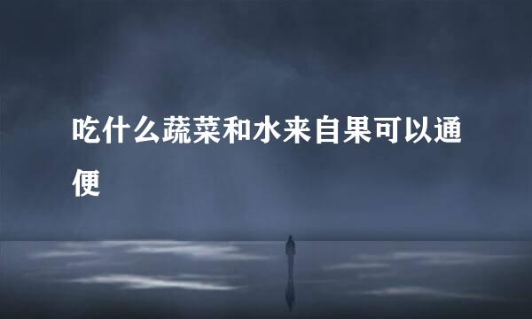 吃什么蔬菜和水来自果可以通便