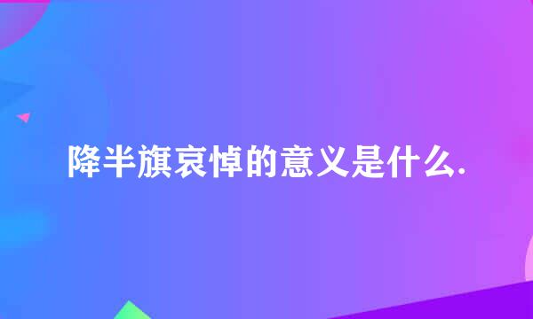 降半旗哀悼的意义是什么.