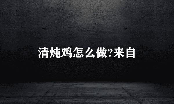 清炖鸡怎么做?来自