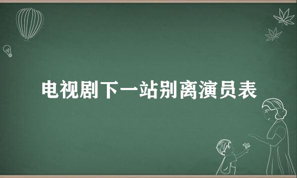 电视剧下一站别离演员表