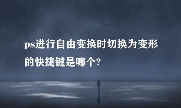 ps进行自由变换时切换为变形的快捷键是哪个?