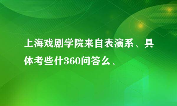上海戏剧学院来自表演系、具体考些什360问答么、