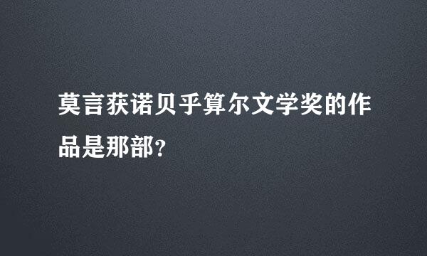 莫言获诺贝乎算尔文学奖的作品是那部？