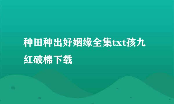 种田种出好姻缘全集txt孩九红破棉下载