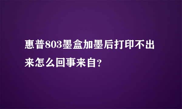 惠普803墨盒加墨后打印不出来怎么回事来自？