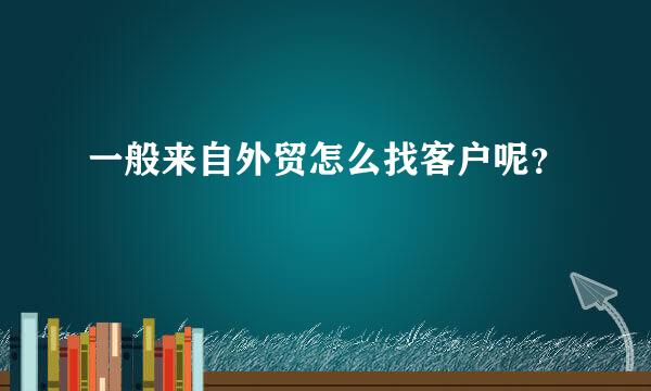 一般来自外贸怎么找客户呢？