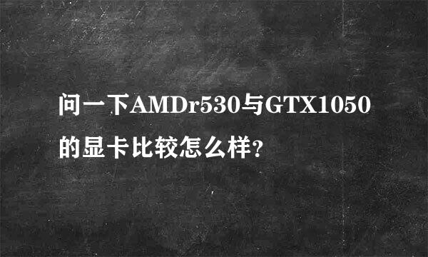 问一下AMDr530与GTX1050的显卡比较怎么样？