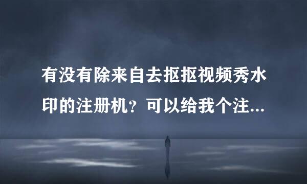 有没有除来自去抠抠视频秀水印的注册机？可以给我个注册码吗？