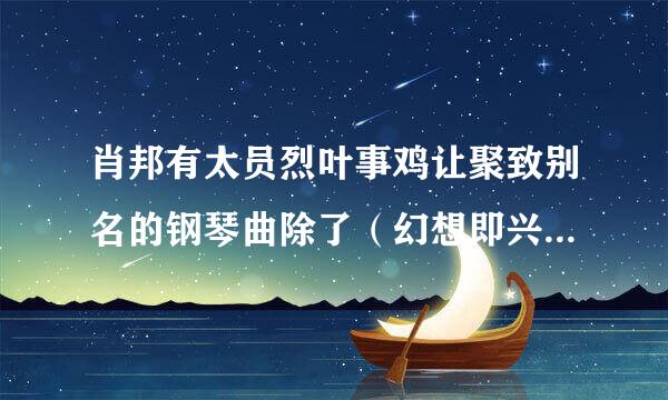 肖邦有太员烈叶事鸡让聚致别名的钢琴曲除了（幻想即兴曲）和（革命练习曲）外，还有什么？？？