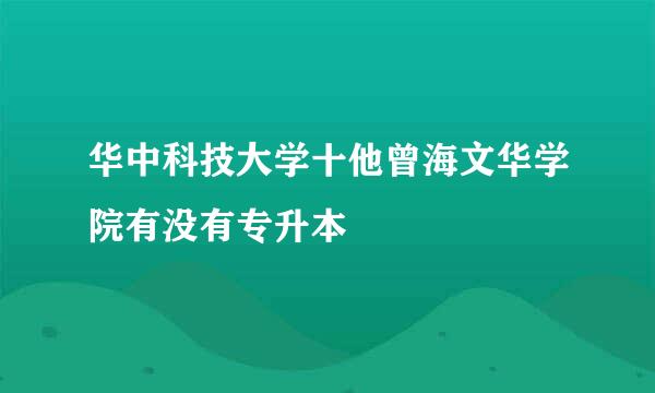 华中科技大学十他曾海文华学院有没有专升本