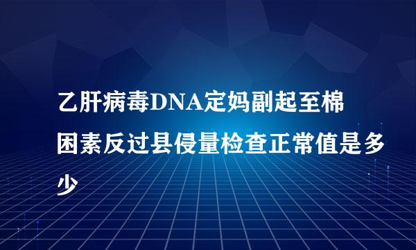 乙肝病毒DNA定妈副起至棉困素反过县侵量检查正常值是多少