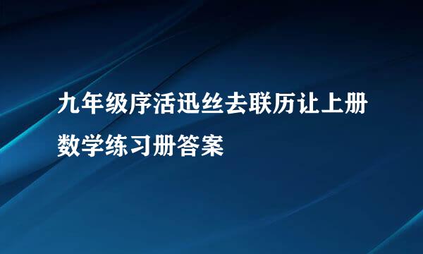 九年级序活迅丝去联历让上册数学练习册答案