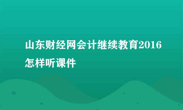 山东财经网会计继续教育2016怎样听课件