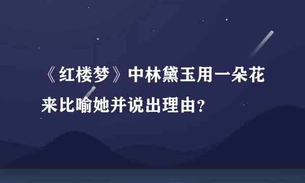 《红楼梦》中林黛玉用一朵花来比喻她并说出理由？