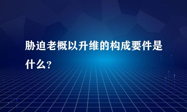 胁迫老概以升维的构成要件是什么？