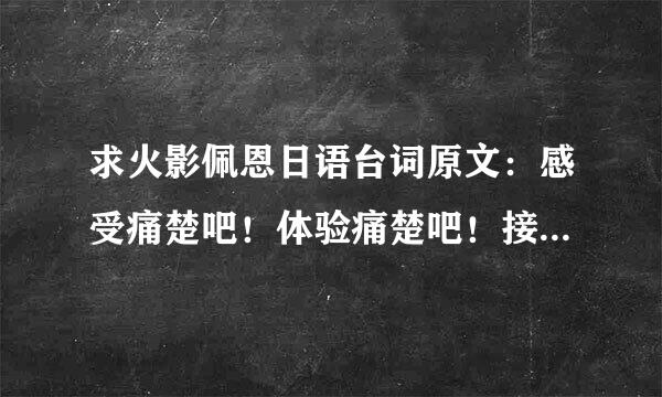 求火影佩恩日语台词原文：感受痛楚吧！体验痛楚吧！接受痛成灯物居题序即始器权较楚吧！了解痛楚吧！