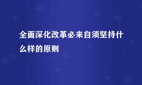 全面深化改革必来自须坚持什么样的原则