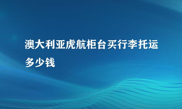 澳大利亚虎航柜台买行李托运多少钱