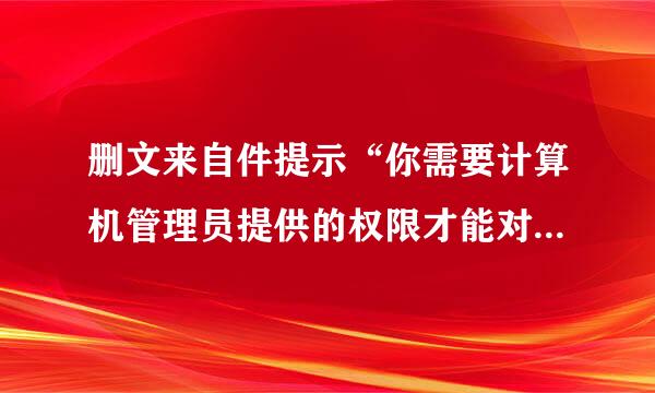 删文来自件提示“你需要计算机管理员提供的权限才能对此文件进行更改”