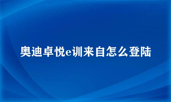 奥迪卓悦e训来自怎么登陆