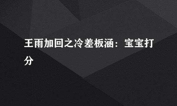 王雨加回之冷差板涵：宝宝打分