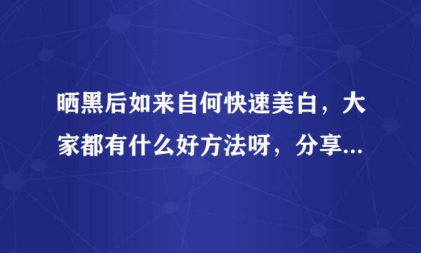 晒黑后如来自何快速美白，大家都有什么好方法呀，分享分享呗。。。