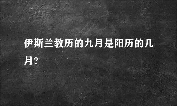 伊斯兰教历的九月是阳历的几月?