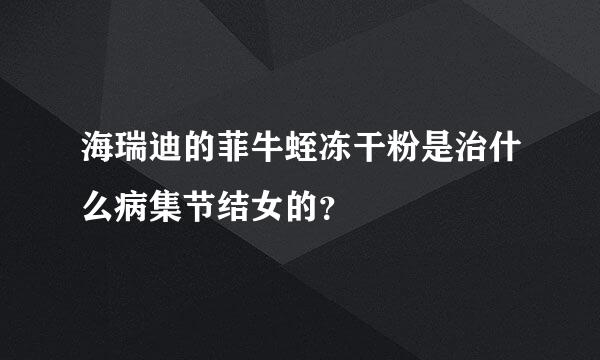 海瑞迪的菲牛蛭冻干粉是治什么病集节结女的？