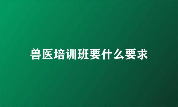 兽医培训班要什么要求