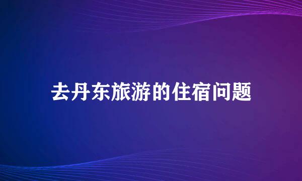 去丹东旅游的住宿问题