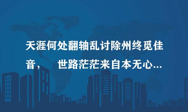 天涯何处翻轴乱讨除州终觅佳音， 世路茫茫来自本无心。 无情未必真豪杰， 知交何须同生根？ 垂泪一别人千
