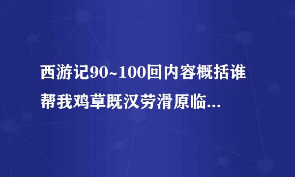 西游记90~100回内容概括谁帮我鸡草既汉劳滑原临则松啊写1哈！急用啊！！！！！！！！！！！！！！！！！！！