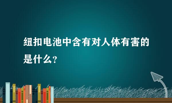 纽扣电池中含有对人体有害的是什么？